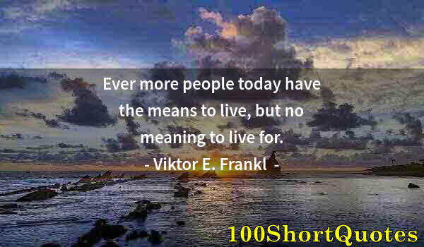 Quote by Albert Einstein: Ever more people today have the means to live, but no meaning to live for.