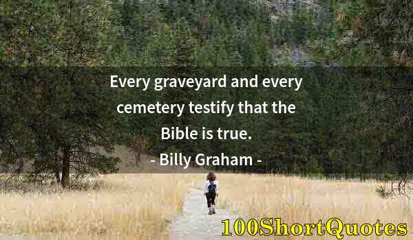 Quote by Albert Einstein: Every graveyard and every cemetery testify that the Bible is true.