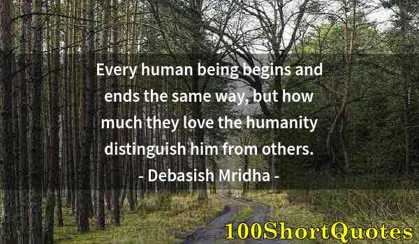 Quote by Albert Einstein: Every human being begins and ends the same way, but how much they love the humanity distinguish him ...