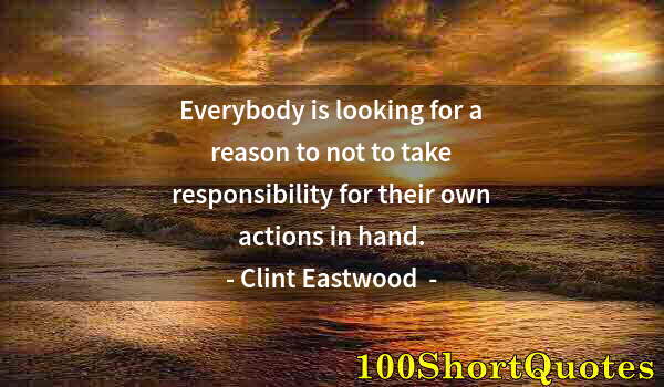 Quote by Albert Einstein: Everybody is looking for a reason to not to take responsibility for their own actions in hand.