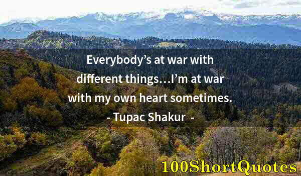 Quote by Albert Einstein: Everybody’s at war with different things…I’m at war with my own heart sometimes.