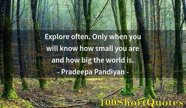 Quote by Albert Einstein: Explore often. Only when you will know how small you are and how big the world is.