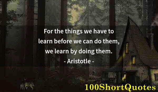 Quote by Albert Einstein: For the things we have to learn before we can do them, we learn by doing them.