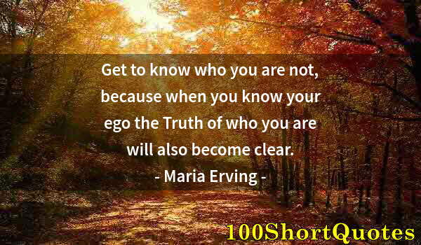 Quote by Albert Einstein: Get to know who you are not, because when you know your ego the Truth of who you are will also becom...