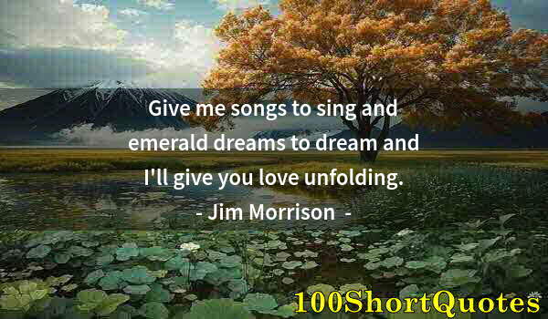 Quote by Albert Einstein: Give me songs to sing and emerald dreams to dream and I'll give you love unfolding.