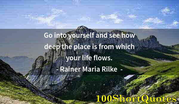 Quote by Albert Einstein: Go into yourself and see how deep the place is from which your life flows.