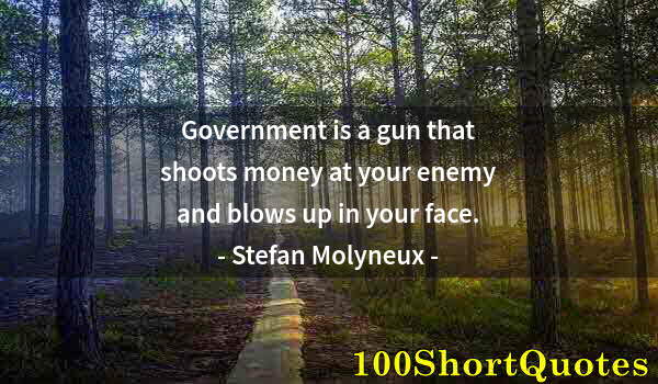 Quote by Albert Einstein: Government is a gun that shoots money at your enemy and blows up in your face.