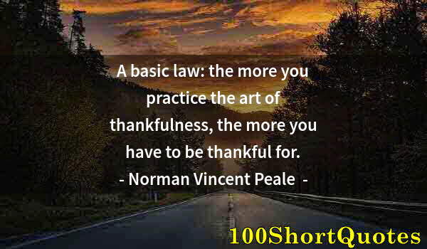 Quote by Albert Einstein: A basic law: the more you practice the art of thankfulness, the more you have to be thankful for.