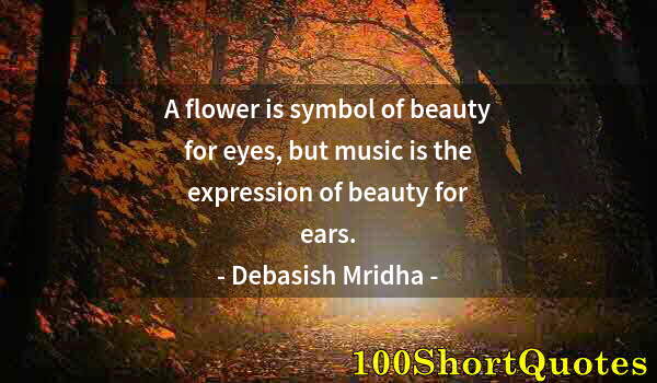 Quote by Albert Einstein: A flower is symbol of beauty for eyes, but music is the expression of beauty for ears.