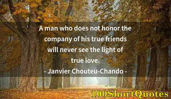 Quote by Albert Einstein: A man who does not honor the company of his true friends will never see the light of true love.