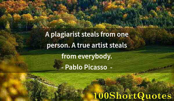 Quote by Albert Einstein: A plagiarist steals from one person. A true artist steals from everybody.