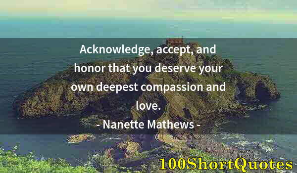 Quote by Albert Einstein: Acknowledge, accept, and honor that you deserve your own deepest compassion and love.