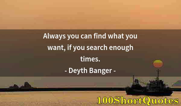 Quote by Albert Einstein: Always you can find what you want, if you search enough times.