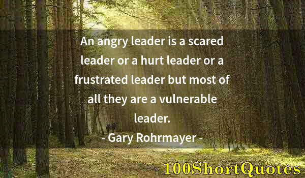 Quote by Albert Einstein: An angry leader is a scared leader or a hurt leader or a frustrated leader but most of all they are ...