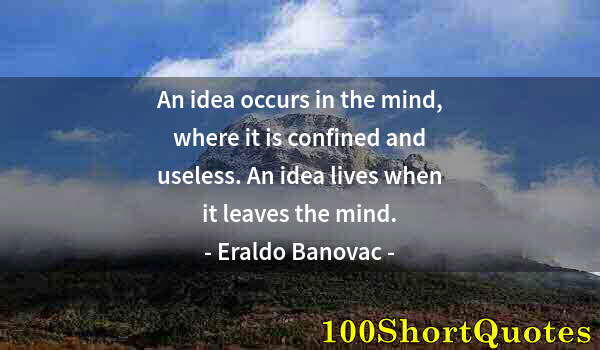 Quote by Albert Einstein: An idea occurs in the mind, where it is confined and useless. An idea lives when it leaves the mind.