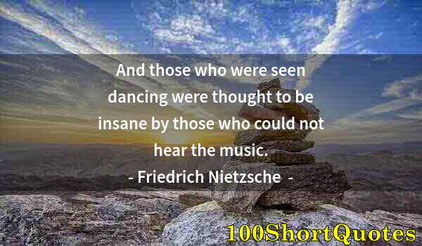 Quote by Albert Einstein: And those who were seen dancing were thought to be insane by those who could not hear the music.