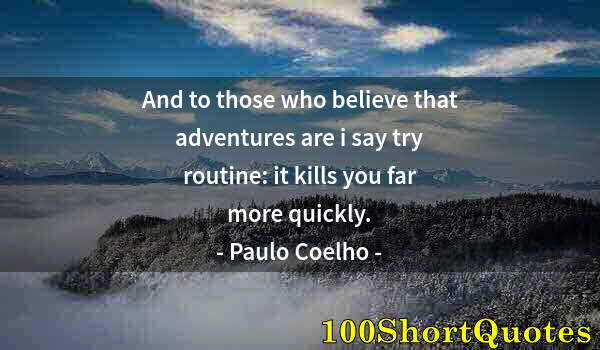 Quote by Albert Einstein: And to those who believe that adventures are i say try routine: it kills you far more quickly.