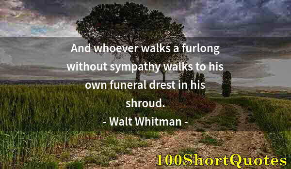 Quote by Albert Einstein: And whoever walks a furlong without sympathy walks to his own funeral drest in his shroud.