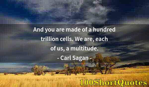 Quote by Albert Einstein: And you are made of a hundred trillion cells. We are, each of us, a multitude.