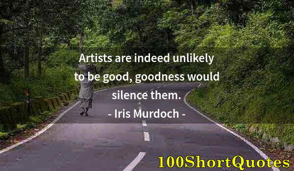 Quote by Albert Einstein: Artists are indeed unlikely to be good, goodness would silence them.