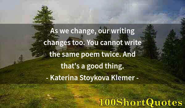 Quote by Albert Einstein: As we change, our writing changes too. You cannot write the same poem twice. And that's a good thing...