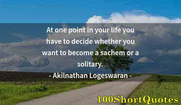 Quote by Albert Einstein: At one point in your life you have to decide whether you want to become a sachem or a solitary.