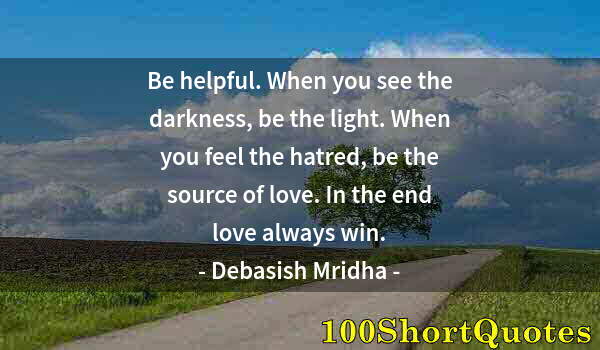 Quote by Albert Einstein: Be helpful. When you see the darkness, be the light. When you feel the hatred, be the source of love...