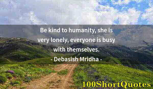 Quote by Albert Einstein: Be kind to humanity, she is very lonely, everyone is busy with themselves.