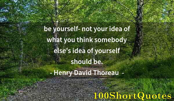 Quote by Albert Einstein: be yourself- not your idea of what you think somebody else's idea of yourself should be.