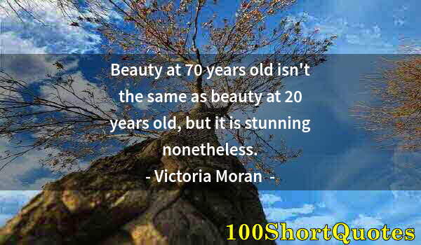 Quote by Albert Einstein: Beauty at 70 years old isn't the same as beauty at 20 years old, but it is stunning nonetheless.