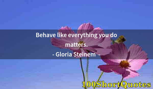 Quote by Albert Einstein: Behave like everything you do matters.