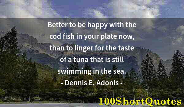 Quote by Albert Einstein: Better to be happy with the cod fish in your plate now, than to linger for the taste of a tuna that ...