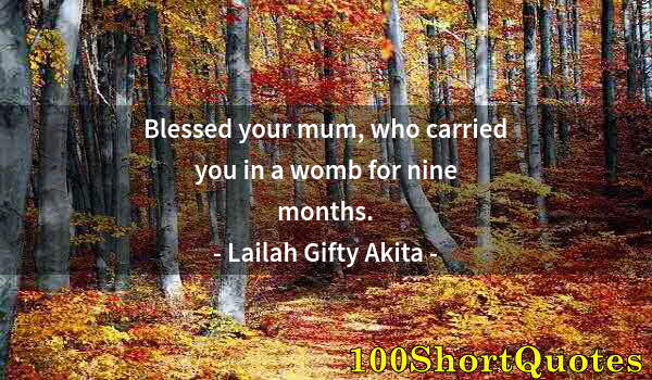 Quote by Albert Einstein: Blessed your mum, who carried you in a womb for nine months.