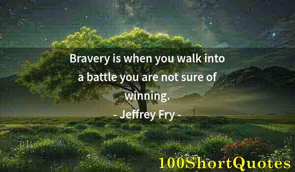 Quote by Albert Einstein: Bravery is when you walk into a battle you are not sure of winning.