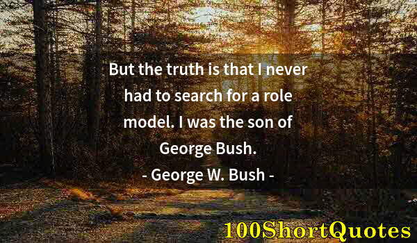 Quote by Albert Einstein: But the truth is that I never had to search for a role model. I was the son of George Bush.