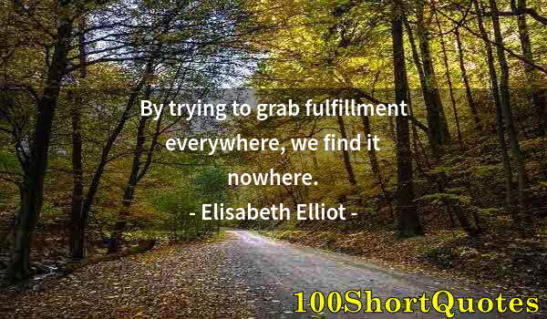 Quote by Albert Einstein: By trying to grab fulfillment everywhere, we find it nowhere.