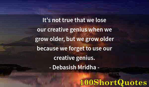 Quote by Albert Einstein: It's not true that we lose our creative genius when we grow older, but we grow older because we forg...