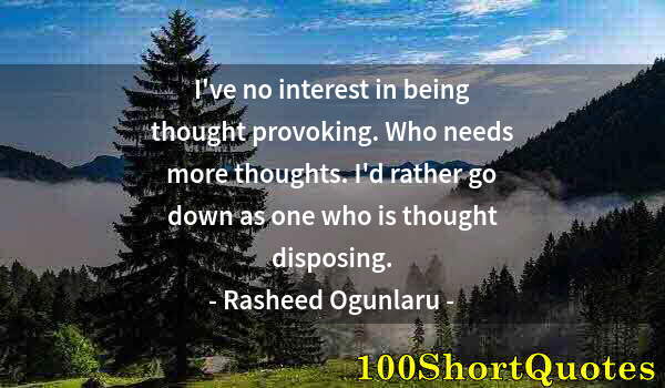 Quote by Albert Einstein: I've no interest in being thought provoking. Who needs more thoughts. I'd rather go down as one who ...