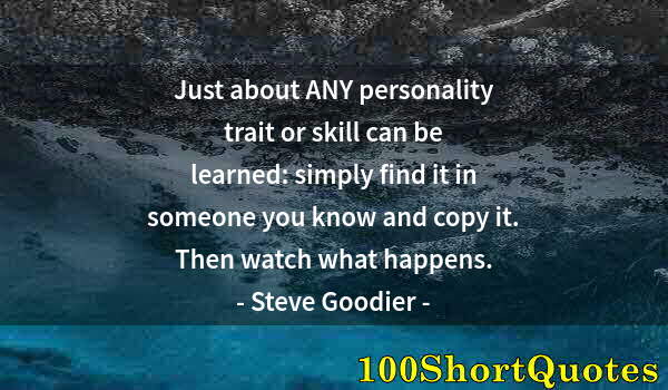 Quote by Albert Einstein: Just about ANY personality trait or skill can be learned: simply find it in someone you know and cop...