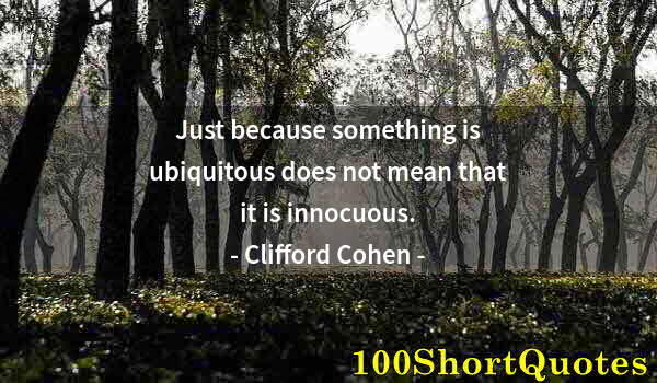 Quote by Albert Einstein: Just because something is ubiquitous does not mean that it is innocuous.