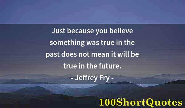 Quote by Albert Einstein: Just because you believe something was true in the past does not mean it will be true in the future.