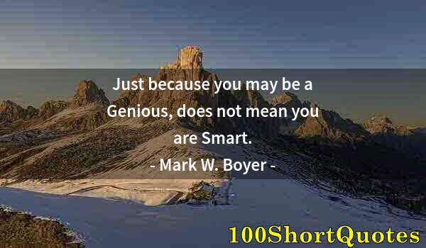 Quote by Albert Einstein: Just because you may be a Genious, does not mean you are Smart.