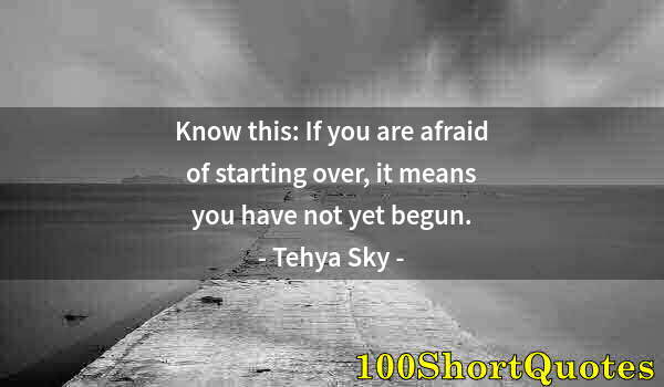 Quote by Albert Einstein: Know this: If you are afraid of starting over, it means you have not yet begun.