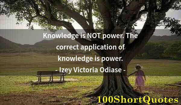 Quote by Albert Einstein: Knowledge is NOT power. The correct application of knowledge is power.