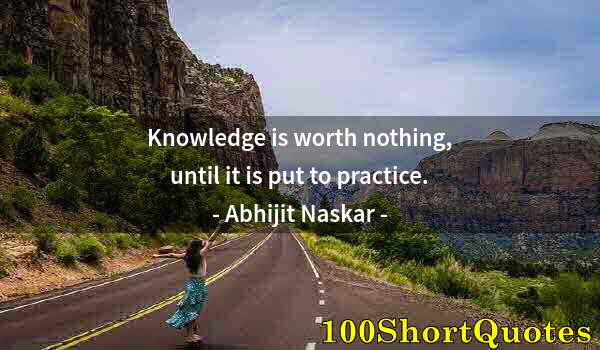 Quote by Albert Einstein: Knowledge is worth nothing, until it is put to practice.