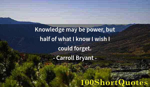 Quote by Albert Einstein: Knowledge may be power, but half of what I know I wish I could forget.