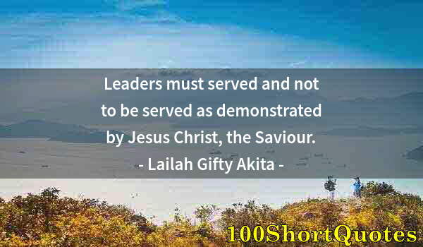 Quote by Albert Einstein: Leaders must served and not to be served as demonstrated by Jesus Christ, the Saviour.