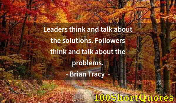 Quote by Albert Einstein: Leaders think and talk about the solutions. Followers think and talk about the problems.