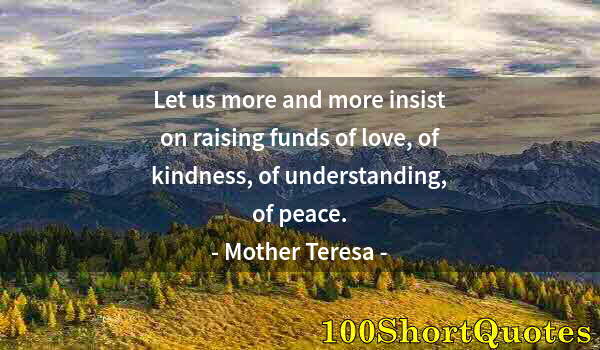 Quote by Albert Einstein: Let us more and more insist on raising funds of love, of kindness, of understanding, of peace.