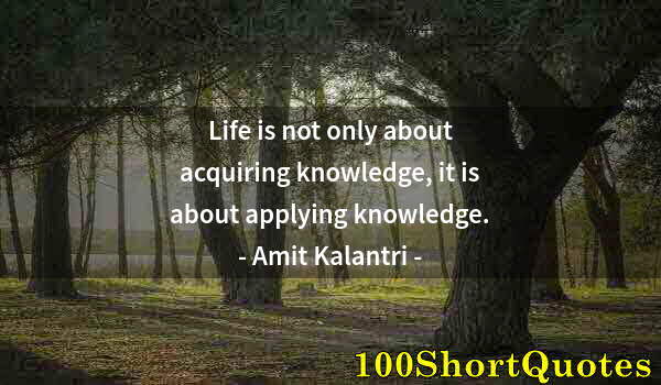 Quote by Albert Einstein: Life is not only about acquiring knowledge, it is about applying knowledge.